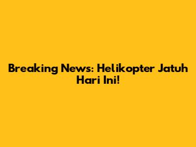 Breaking News: Helikopter Jatuh Hari Ini!