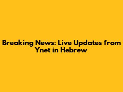 Breaking News: Live Updates from Ynet in Hebrew