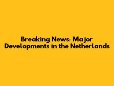 Breaking News: Major Developments in the Netherlands