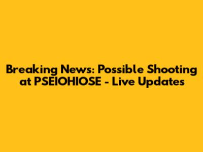 Breaking News: Possible Shooting at PSEIOHIOSE - Live Updates