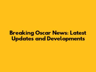 Breaking Oscar News: Latest Updates and Developments