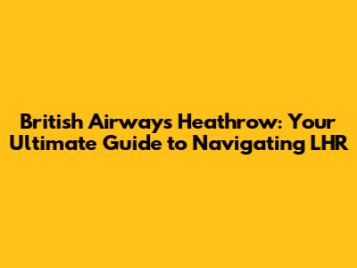 British Airways Heathrow: Your Ultimate Guide to Navigating LHR