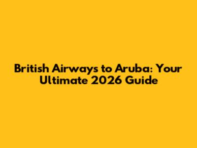British Airways to Aruba: Your Ultimate 2026 Guide