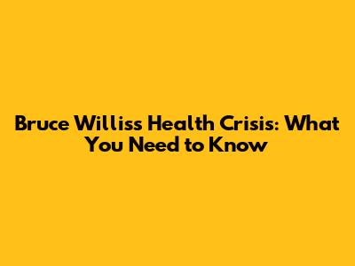 Bruce Willis's Health Crisis: What You Need to Know