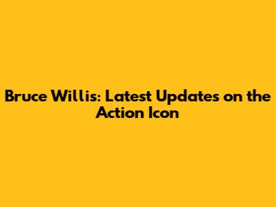 Bruce Willis: Latest Updates on the Action Icon