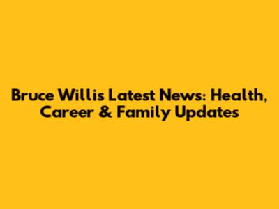 Bruce Willis Latest News: Health, Career & Family Updates