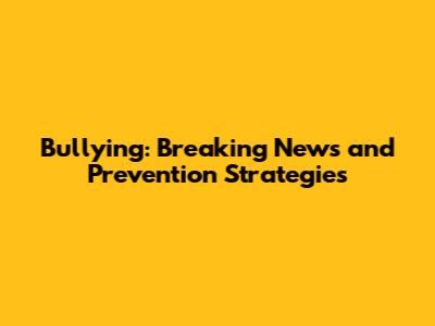 Bullying: Breaking News and Prevention Strategies