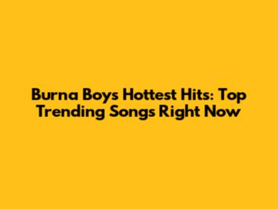 Burna Boy's Hottest Hits: Top Trending Songs Right Now