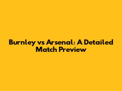 Burnley vs Arsenal: A Detailed Match Preview