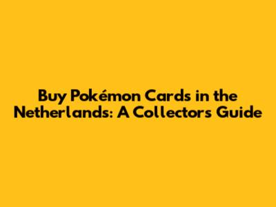 Buy Pokémon Cards in the Netherlands: A Collector's Guide