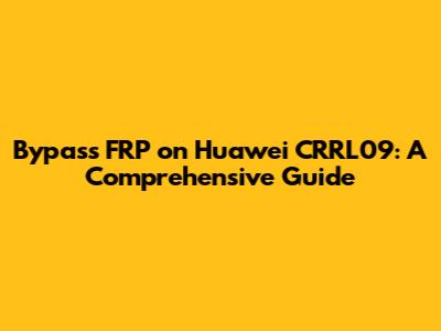 Bypass FRP on Huawei CRRL09: A Comprehensive Guide