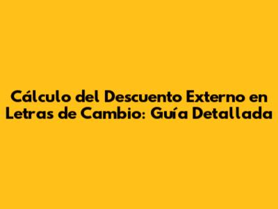 Cálculo del Descuento Externo en Letras de Cambio: Guía Detallada