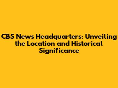 CBS News Headquarters: Unveiling the Location and Historical Significance