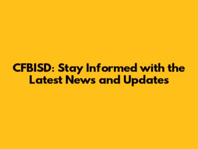 CFBISD: Stay Informed with the Latest News and Updates
