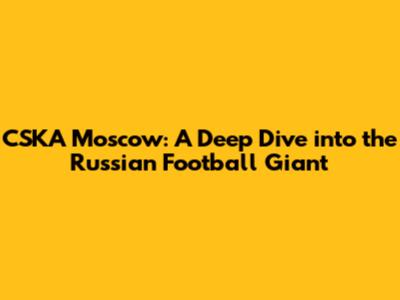 CSKA Moscow: A Deep Dive into the Russian Football Giant