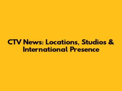 CTV News: Locations, Studios & International Presence