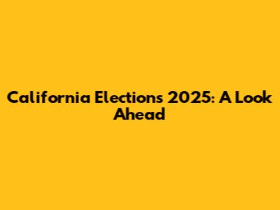 California Elections 2025: A Look Ahead