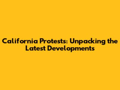 California Protests: Unpacking the Latest Developments