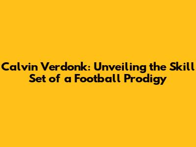 Calvin Verdonk: Unveiling the Skill Set of a Football Prodigy