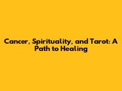 Cancer, Spirituality, and Tarot: A Path to Healing