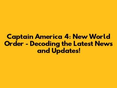 Captain America 4: New World Order - Decoding the Latest News and Updates!