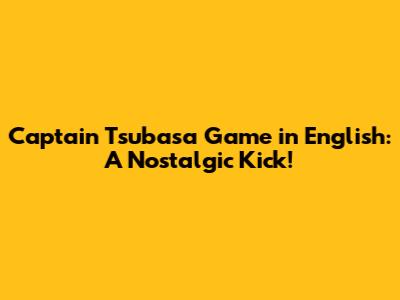 Captain Tsubasa Game in English: A Nostalgic Kick!