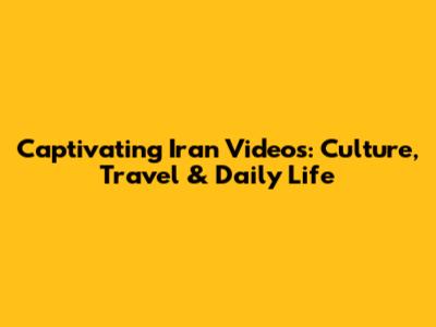 Captivating Iran Videos: Culture, Travel & Daily Life