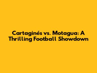 Cartaginés vs. Motagua: A Thrilling Football Showdown