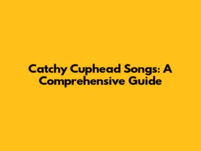 Catchy Cuphead Songs: A Comprehensive Guide
