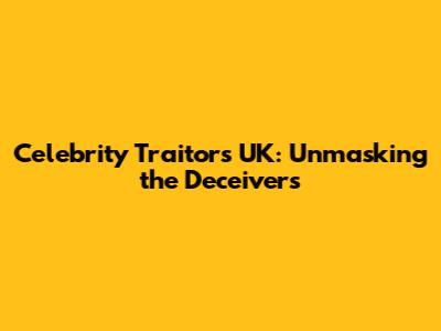 Celebrity Traitors UK: Unmasking the Deceivers