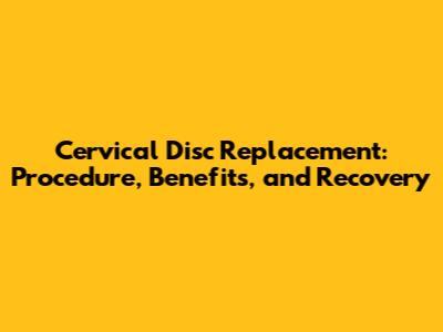 Cervical Disc Replacement: Procedure, Benefits, and Recovery