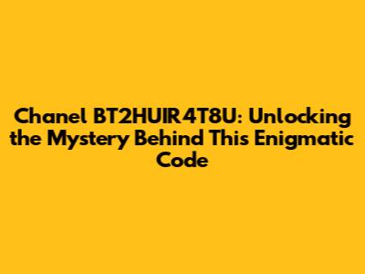 Chanel BT2HUIR4T8U: Unlocking the Mystery Behind This Enigmatic Code