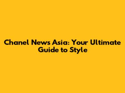 Chanel News Asia: Your Ultimate Guide to Style