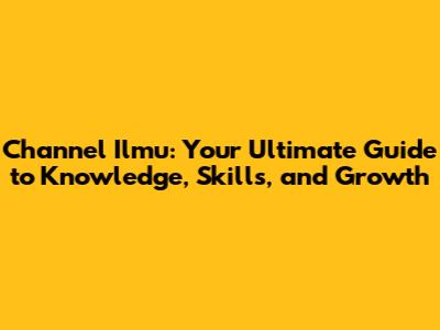 Channel Ilmu: Your Ultimate Guide to Knowledge, Skills, and Growth