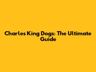 Charles King Dogs: The Ultimate Guide