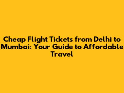 Cheap Flight Tickets from Delhi to Mumbai: Your Guide to Affordable Travel