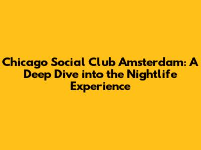 Chicago Social Club Amsterdam: A Deep Dive into the Nightlife Experience