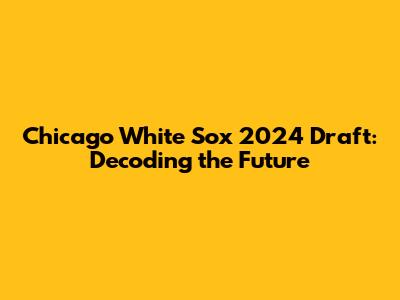 Chicago White Sox 2024 Draft: Decoding the Future