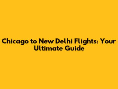 Chicago to New Delhi Flights: Your Ultimate Guide