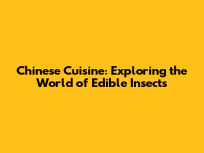 Chinese Cuisine: Exploring the World of Edible Insects