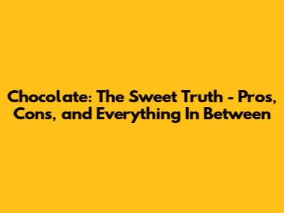 Chocolate: The Sweet Truth - Pros, Cons, and Everything In Between