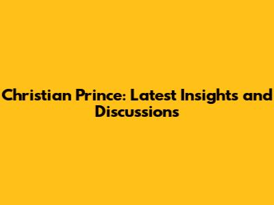 Christian Prince: Latest Insights and Discussions