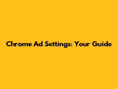 Chrome Ad Settings: Your Guide