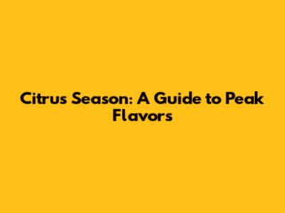 Citrus Season: A Guide to Peak Flavors
