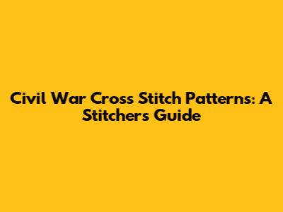 Civil War Cross Stitch Patterns: A Stitcher's Guide