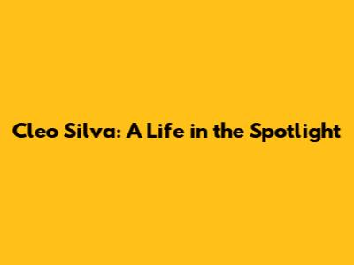 Cleo Silva: A Life in the Spotlight