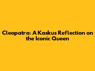 Cleopatra: A Kaskus Reflection on the Iconic Queen