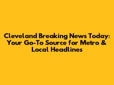 Cleveland Breaking News Today: Your Go-To Source for Metro & Local Headlines