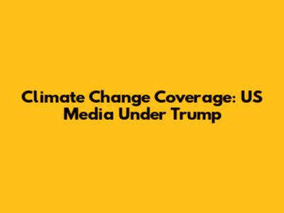 Climate Change Coverage: US Media Under Trump