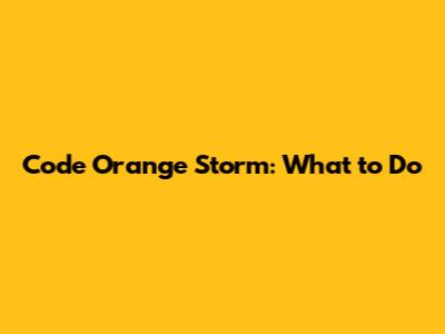 Code Orange Storm: What to Do